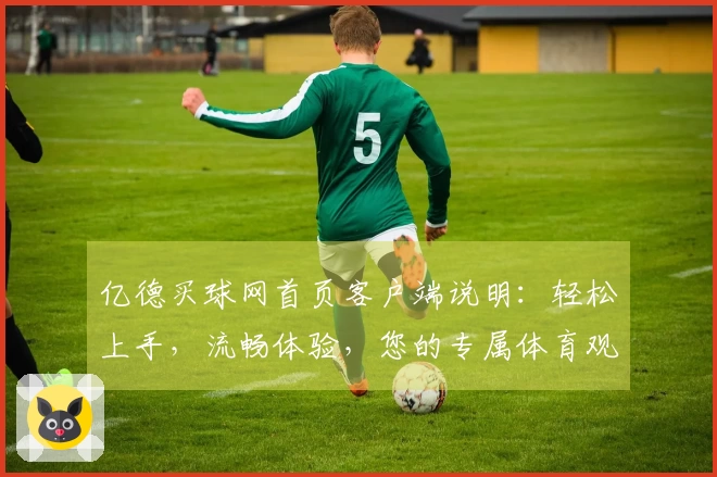 亿德买球网首页客户端说明：轻松上手，流畅体验，您的专属体育观赛入口