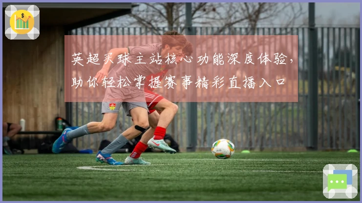 英超买球主站核心功能深度体验，助你轻松掌握赛事精彩直播入口