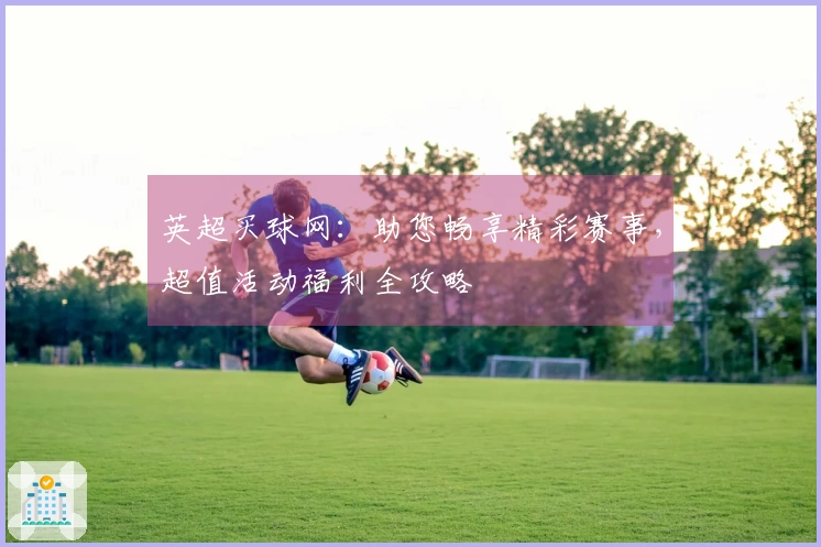 英超买球网：助您畅享精彩赛事，超值活动福利全攻略