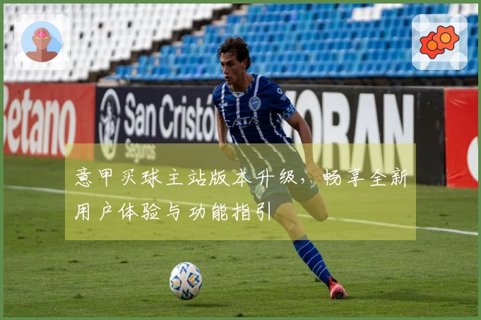 意甲买球主站版本升级，畅享全新用户体验与功能指引