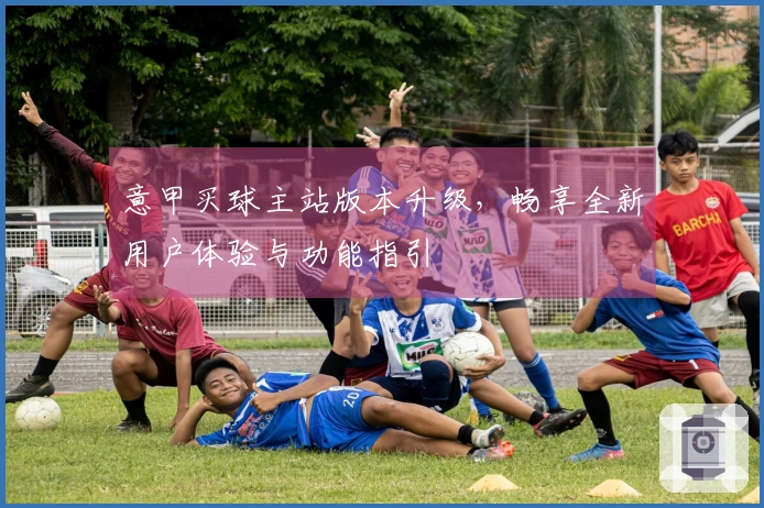 意甲买球主站版本升级，畅享全新用户体验与功能指引
