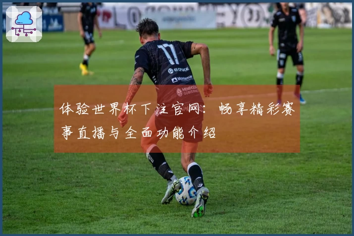 体验世界杯下注官网：畅享精彩赛事直播与全面功能介绍