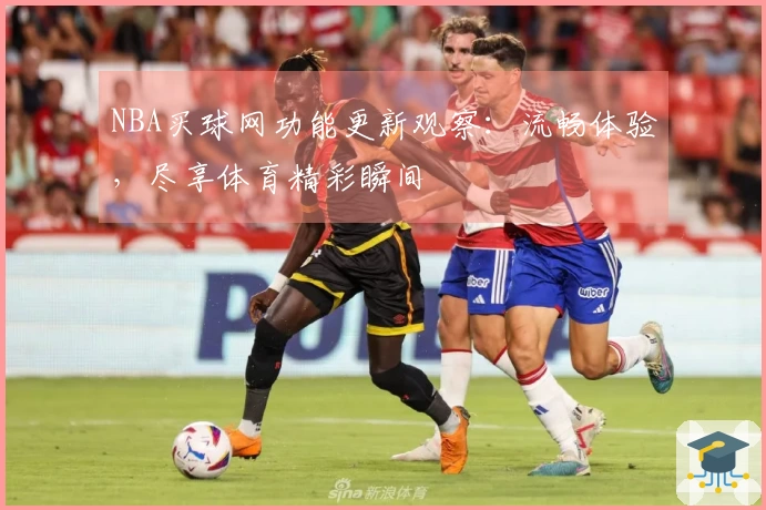 NBA买球网功能更新观察：流畅体验，尽享体育精彩瞬间